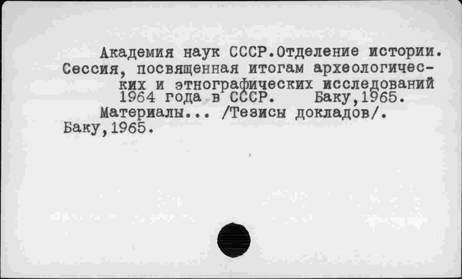 ﻿Академия наук СССР.Отделение истории.
Сессия, посвященная итогам археологических и этнографических исследований 1964 года в СССР. Баку,1965.
Материалы... /Тезисы докладов/.
Баку,1965.